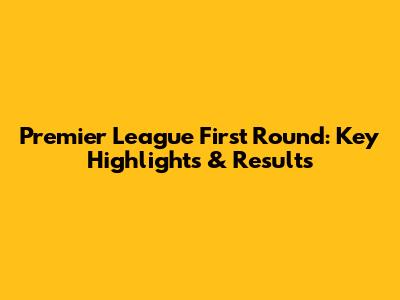 Premier League First Round: Key Highlights & Results