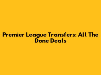 Premier League Transfers: All The Done Deals