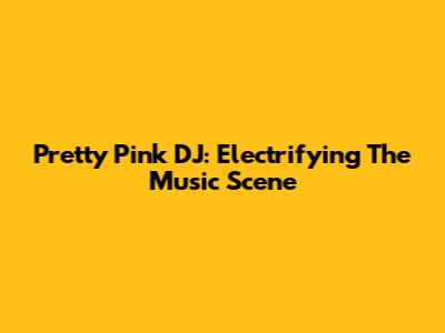 Pretty Pink DJ: Electrifying The Music Scene