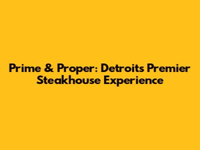 Prime & Proper: Detroit's Premier Steakhouse Experience