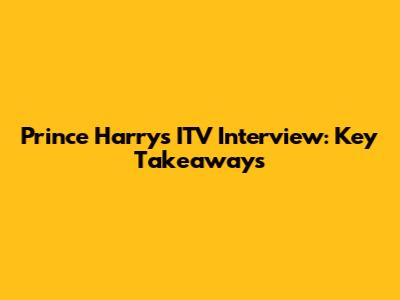Prince Harry's ITV Interview: Key Takeaways