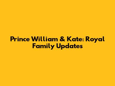 Prince William & Kate: Royal Family Updates