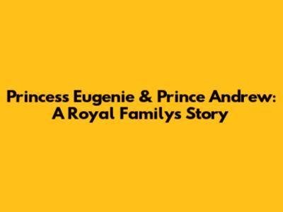 Princess Eugenie & Prince Andrew: A Royal Family's Story