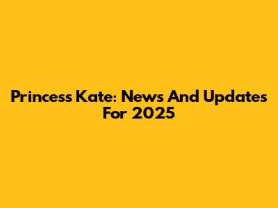 Princess Kate: News And Updates For 2025