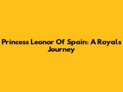 Princess Leonor Of Spain: A Royal's Journey