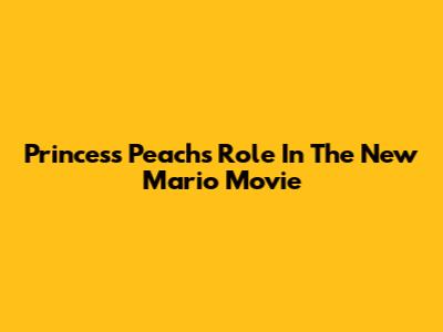 Princess Peach's Role In The New Mario Movie