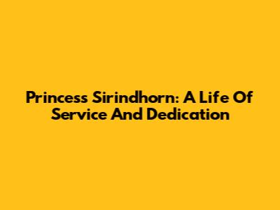 Princess Sirindhorn: A Life Of Service And Dedication