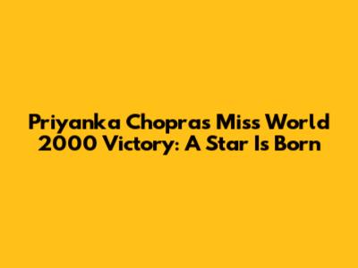 Priyanka Chopra's Miss World 2000 Victory: A Star Is Born