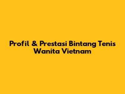 Profil & Prestasi Bintang Tenis Wanita Vietnam