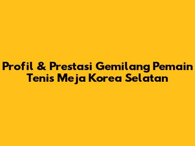 Profil & Prestasi Gemilang Pemain Tenis Meja Korea Selatan