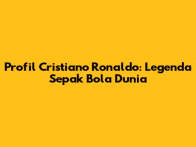 Profil Cristiano Ronaldo: Legenda Sepak Bola Dunia