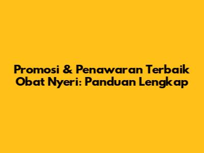 Promosi & Penawaran Terbaik Obat Nyeri: Panduan Lengkap