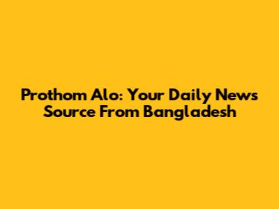 Prothom Alo: Your Daily News Source From Bangladesh