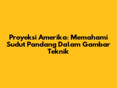 Proyeksi Amerika: Memahami Sudut Pandang Dalam Gambar Teknik