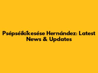 Psépséikíkesése Hernández: Latest News & Updates