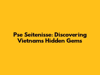 Pse Seitenisse: Discovering Vietnam's Hidden Gems