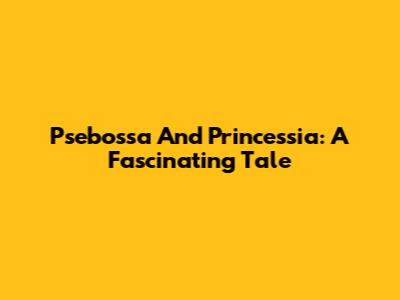 Psebossa And Princessia: A Fascinating Tale