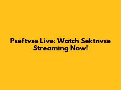 Pseftvse Live: Watch Sektnvse Streaming Now!