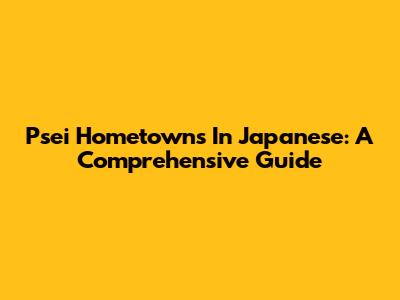 Psei Hometowns In Japanese: A Comprehensive Guide