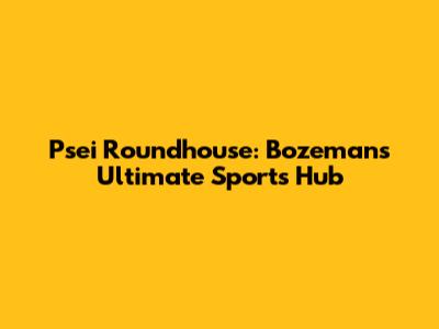 Psei Roundhouse: Bozeman's Ultimate Sports Hub