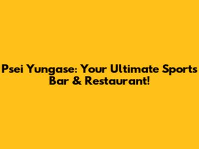 Psei Yungase: Your Ultimate Sports Bar & Restaurant!