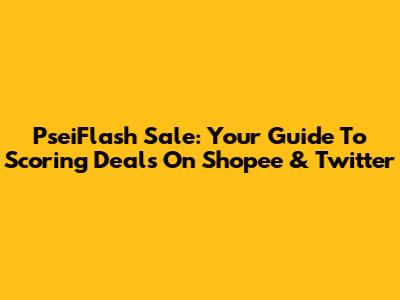 PseiFlash Sale: Your Guide To Scoring Deals On Shopee & Twitter