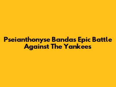 Pseianthonyse Banda's Epic Battle Against The Yankees