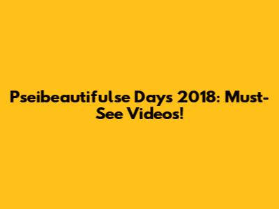 Pseibeautifulse Days 2018: Must-See Videos!
