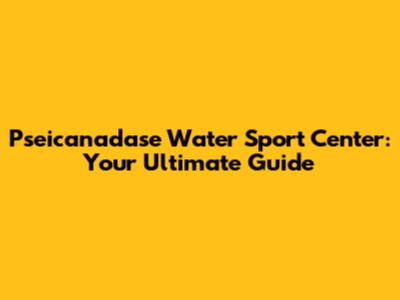 Pseicanadase Water Sport Center: Your Ultimate Guide