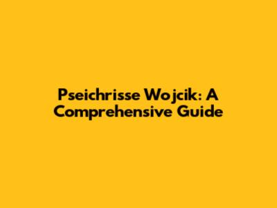 Pseichrisse Wojcik: A Comprehensive Guide