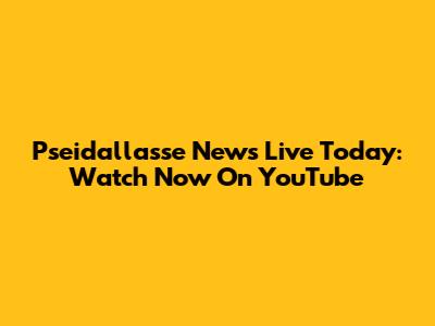 Pseidallasse News Live Today: Watch Now On YouTube