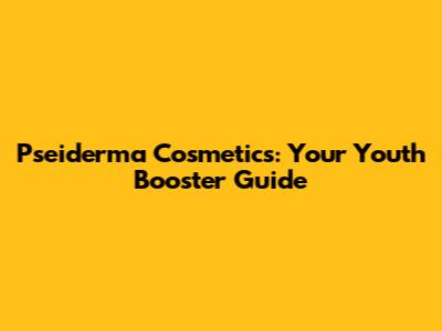 Pseiderma Cosmetics: Your Youth Booster Guide