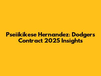 Pseiikikese Hernandez: Dodgers Contract 2025 Insights