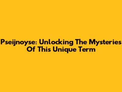 Pseijnoyse: Unlocking The Mysteries Of This Unique Term