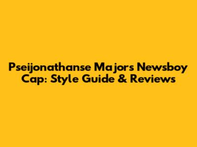 Pseijonathanse Majors Newsboy Cap: Style Guide & Reviews