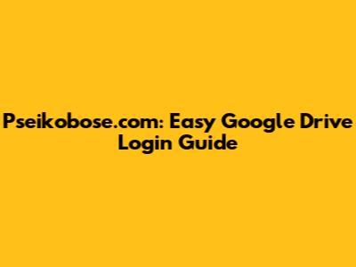 Pseikobose.com: Easy Google Drive Login Guide