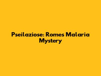 Pseilaziose: Rome's Malaria Mystery