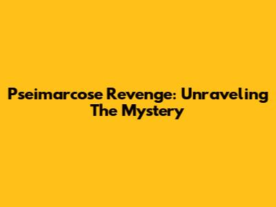 Pseimarcose Revenge: Unraveling The Mystery
