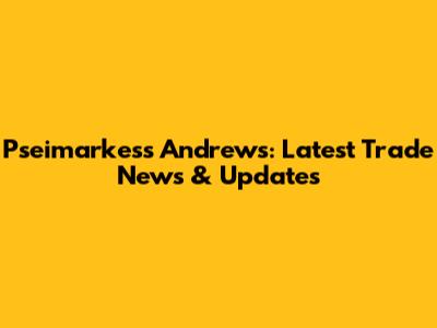 Pseimarkess Andrews: Latest Trade News & Updates