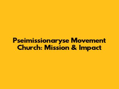 Pseimissionaryse Movement Church: Mission & Impact
