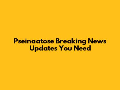 Pseinaatose Breaking News Updates You Need