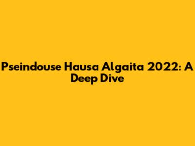 Pseindouse Hausa Algaita 2022: A Deep Dive