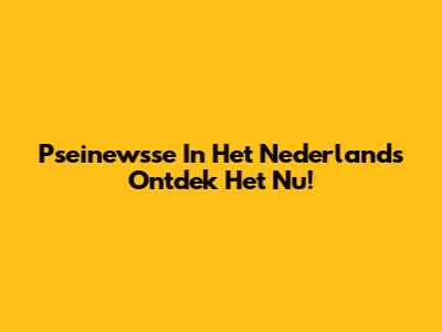 Pseinewsse In Het Nederlands Ontdek Het Nu!