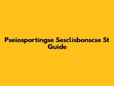 Pseiosportingse Sesclisbonscse St Guide
