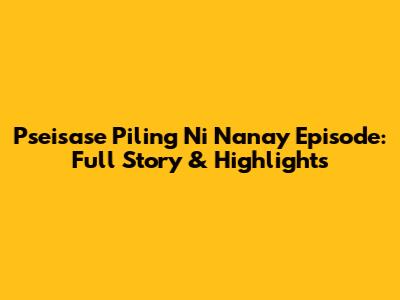 Pseisase Piling Ni Nanay Episode: Full Story & Highlights
