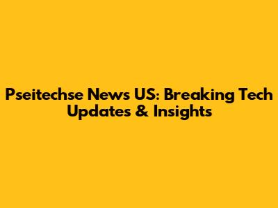 Pseitechse News US: Breaking Tech Updates & Insights
