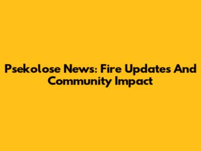 Psekolose News: Fire Updates And Community Impact