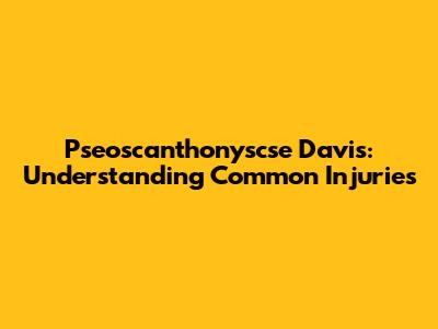 Pseoscanthonyscse Davis: Understanding Common Injuries
