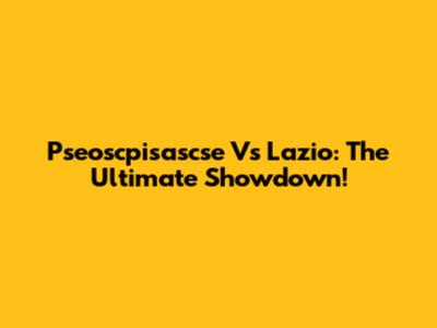 Pseoscpisascse Vs Lazio: The Ultimate Showdown!