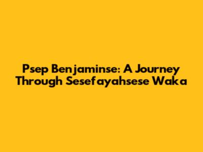 Psep Benjaminse: A Journey Through Sesefayahsese Waka